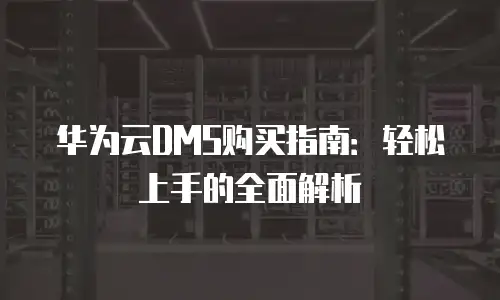 华为云DMS购买指南：轻松上手的全面解析