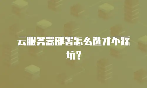 云服务器部署怎么选才不踩坑？