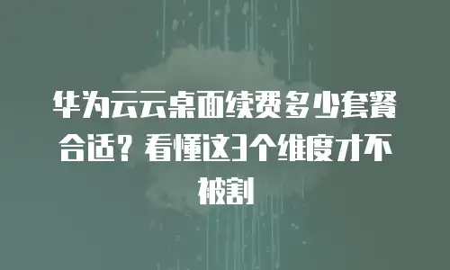 华为云云桌面续费多少套餐合适？看懂这3个维度才不被割