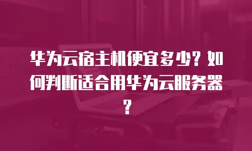 华为云宿主机便宜多少？如何判断适合用华为云服务器？