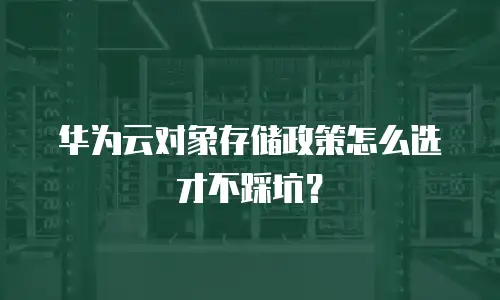 华为云对象存储政策怎么选才不踩坑？