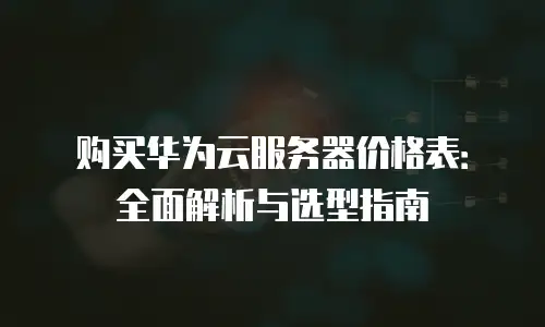 购买华为云服务器价格表：全面解析与选型指南