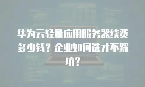 华为云轻量应用服务器续费多少钱？企业如何选才不踩坑？