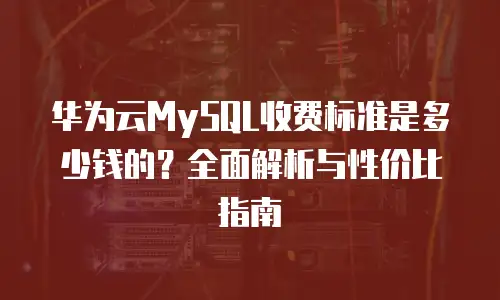 华为云MySQL收费标准是多少钱的？全面解析与性价比指南