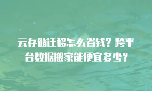 云存储迁移怎么省钱？跨平台数据搬家能便宜多少？
