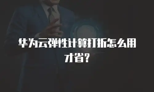华为云弹性计算打折怎么用才省？