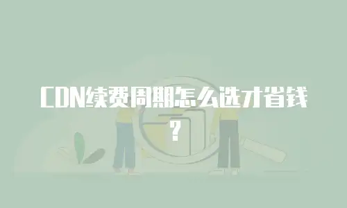 CDN续费周期怎么选才省钱？