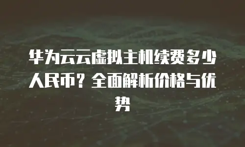 华为云云虚拟主机续费多少人民币？全面解析价格与优势