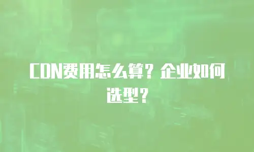 CDN费用怎么算？企业如何选型？
