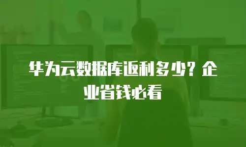华为云数据库返利多少？企业省钱必看