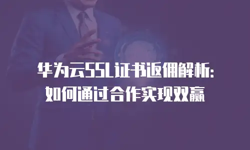 华为云SSL证书返佣解析：如何通过合作实现双赢