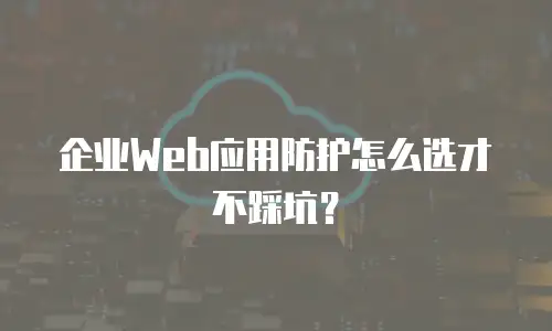 企业Web应用防护怎么选才不踩坑？