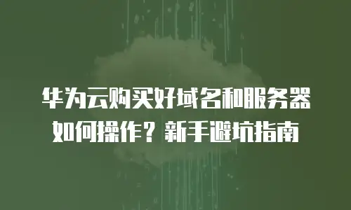 华为云购买好域名和服务器如何操作？新手避坑指南
