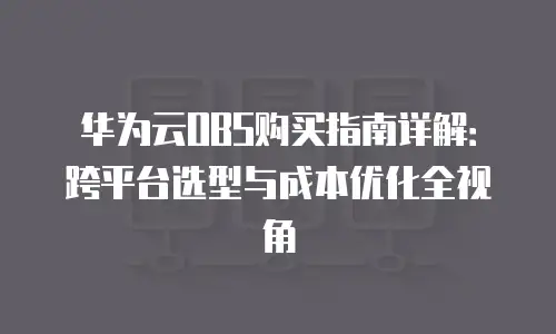 华为云OBS购买指南详解：跨平台选型与成本优化全视角