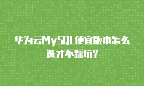 华为云MySQL便宜版本怎么选才不踩坑？