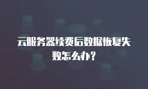 云服务器续费后数据恢复失败怎么办？