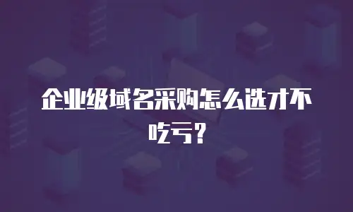企业级域名采购怎么选才不吃亏？