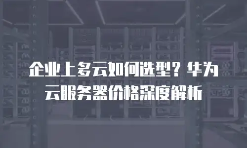 企业上多云如何选型？华为云服务器价格深度解析
