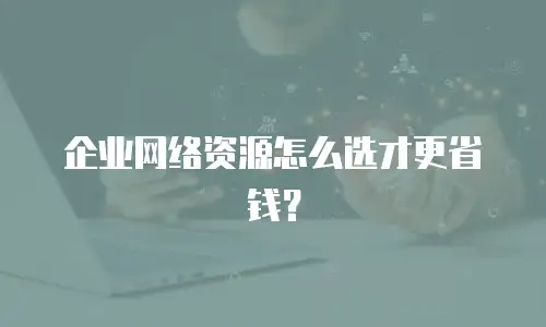 企业网络资源怎么选才更省钱？