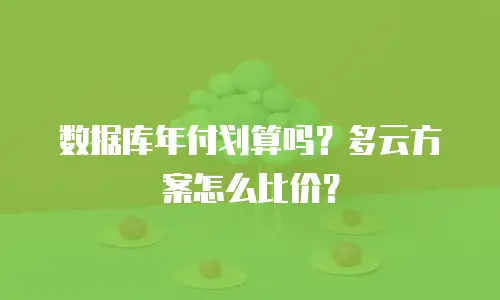 数据库年付划算吗？多云方案怎么比价？