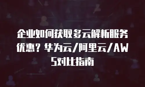 企业如何获取多云解析服务优惠？华为云/阿里云/AWS对比指南