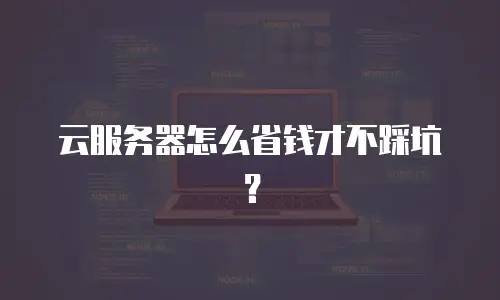 云服务器怎么省钱才不踩坑？
