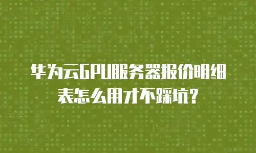 华为云GPU服务器报价明细表怎么用才不踩坑？