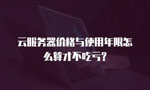 云服务器价格与使用年限怎么算才不吃亏？