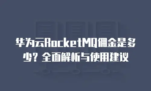华为云RocketMQ佣金是多少？全面解析与使用建议