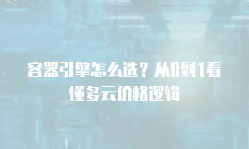 容器引擎怎么选？从0到1看懂多云价格逻辑