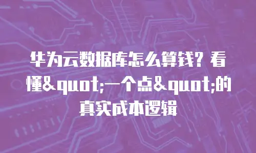 华为云数据库怎么算钱？看懂"一个点"的真实成本逻辑