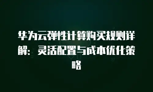 华为云弹性计算购买规则详解：灵活配置与成本优化策略