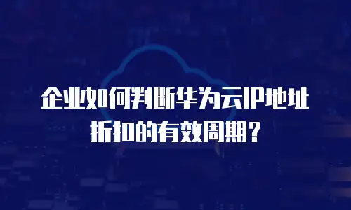 企业如何判断华为云IP地址折扣的有效周期？