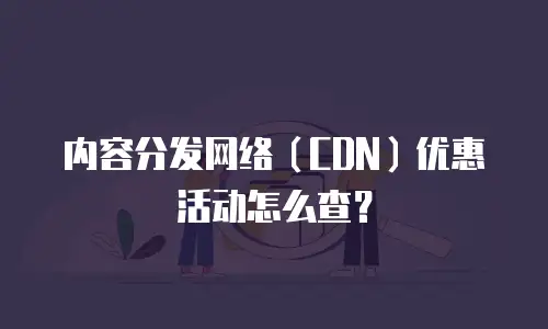 内容分发网络（CDN）优惠活动怎么查？