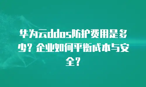 华为云ddos防护费用是多少？企业如何平衡成本与安全？