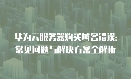 华为云服务器购买域名错误：常见问题与解决方案全解析