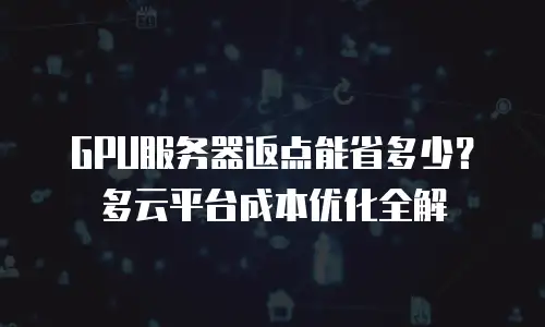 GPU服务器返点能省多少？多云平台成本优化全解