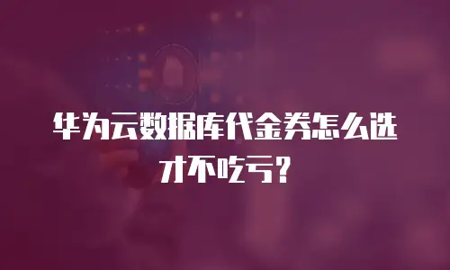华为云数据库代金券怎么选才不吃亏？
