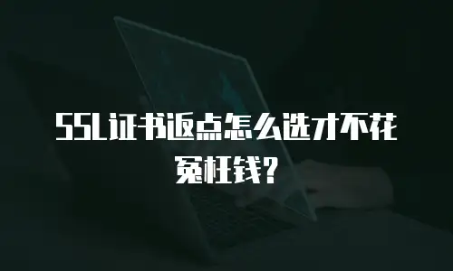SSL证书返点怎么选才不花冤枉钱？