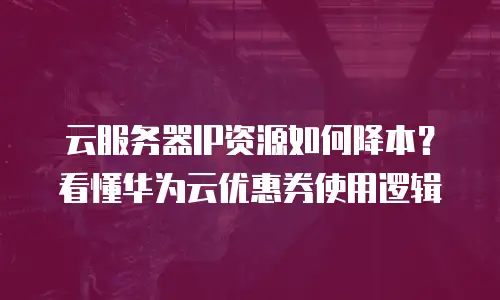 云服务器IP资源如何降本？看懂华为云优惠券使用逻辑