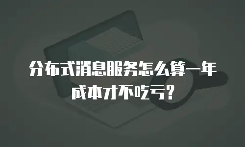 分布式消息服务怎么算一年成本才不吃亏？