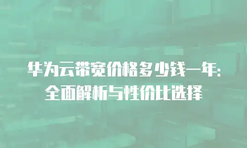 华为云带宽价格多少钱一年：全面解析与性价比选择