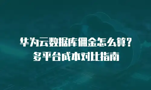 华为云数据库佣金怎么算？多平台成本对比指南