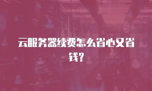 云服务器续费怎么省心又省钱？