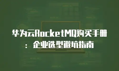 华为云RocketMQ购买手册：企业选型避坑指南