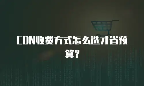CDN收费方式怎么选才省预算？