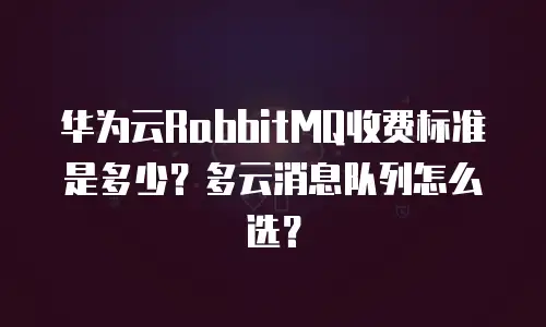 华为云RabbitMQ收费标准是多少？多云消息队列怎么选？