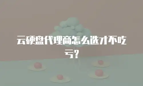 云硬盘代理商怎么选才不吃亏？