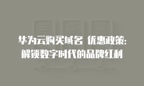 华为云购买域名 优惠政策：解锁数字时代的品牌红利