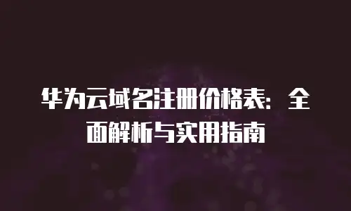 华为云域名注册价格表：全面解析与实用指南
